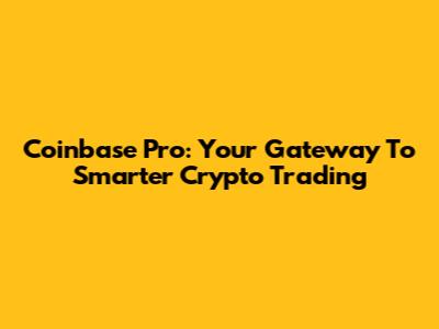 Coinbase Pro: Your Gateway To Smarter Crypto Trading