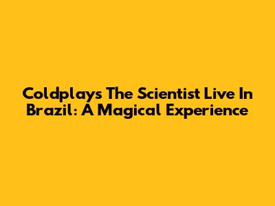 Coldplay's 'The Scientist' Live In Brazil: A Magical Experience