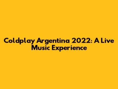 Coldplay Argentina 2022: A Live Music Experience