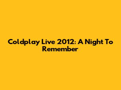 Coldplay Live 2012: A Night To Remember