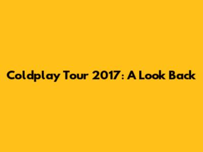 Coldplay Tour 2017: A Look Back