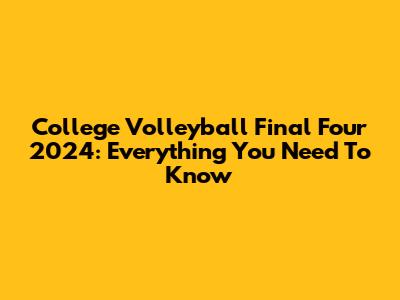 College Volleyball Final Four 2024: Everything You Need To Know