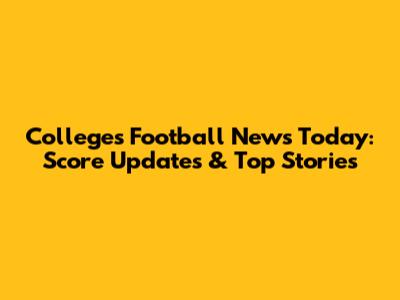 Colleges Football News Today: Score Updates & Top Stories