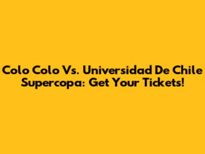 Colo Colo Vs. Universidad De Chile Supercopa: Get Your Tickets!