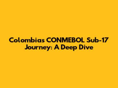 Colombia's CONMEBOL Sub-17 Journey: A Deep Dive