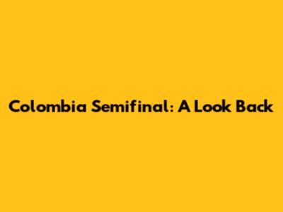 Colombia Semifinal: A Look Back
