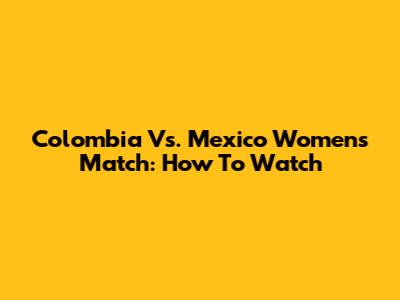 Colombia Vs. Mexico Women's Match: How To Watch