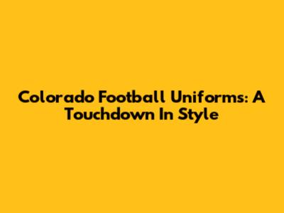 Colorado Football Uniforms: A Touchdown In Style
