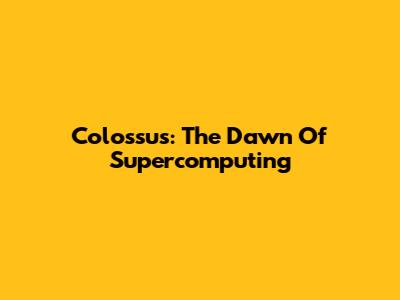 Colossus: The Dawn Of Supercomputing