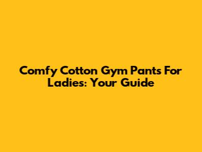 Comfy Cotton Gym Pants For Ladies: Your Guide