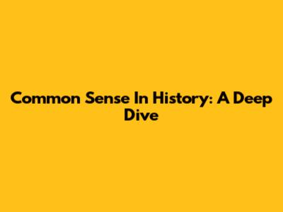 Common Sense In History: A Deep Dive