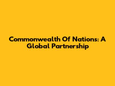 Commonwealth Of Nations: A Global Partnership