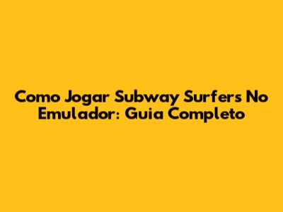 Como Jogar Subway Surfers No Emulador: Guia Completo
