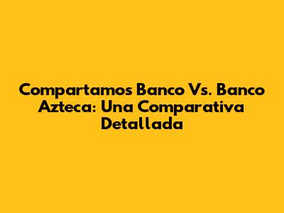 Compartamos Banco Vs. Banco Azteca: Una Comparativa Detallada