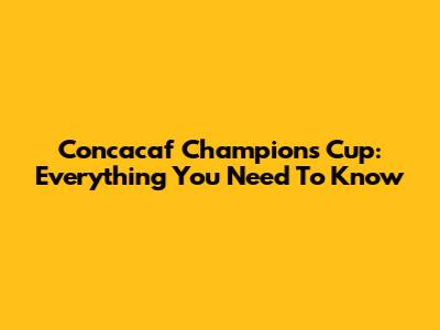 Concacaf Champions Cup: Everything You Need To Know
