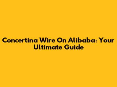 Concertina Wire On Alibaba: Your Ultimate Guide
