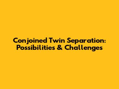 Conjoined Twin Separation: Possibilities & Challenges
