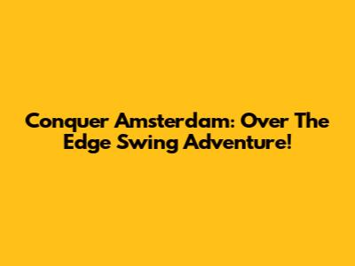 Conquer Amsterdam: Over The Edge Swing Adventure!