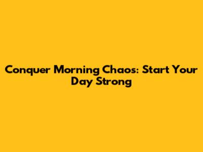 Conquer Morning Chaos: Start Your Day Strong