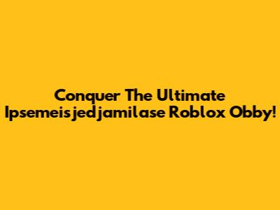 Conquer The Ultimate Ipsemeisjedjamilase Roblox Obby!