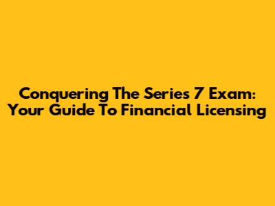 Conquering The Series 7 Exam: Your Guide To Financial Licensing