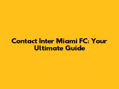 Contact Inter Miami FC: Your Ultimate Guide