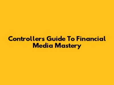 Controllers' Guide To Financial Media Mastery