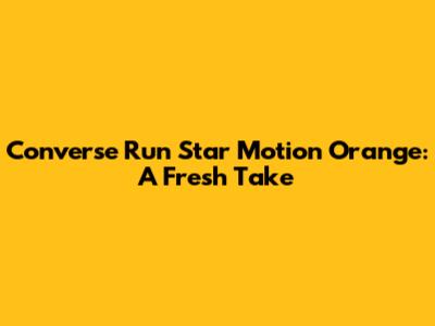 Converse Run Star Motion Orange: A Fresh Take