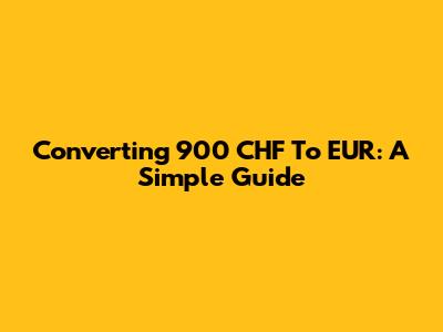 Converting 900 CHF To EUR: A Simple Guide