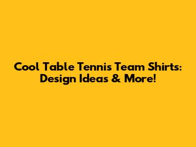 Cool Table Tennis Team Shirts: Design Ideas & More!