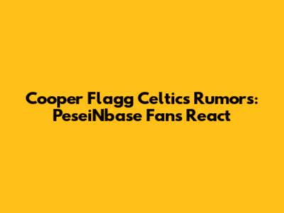 Cooper Flagg Celtics Rumors: PeseiNbase Fans React