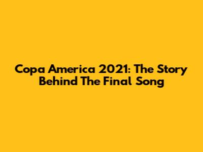 Copa America 2021: The Story Behind The Final Song