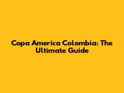 Copa America Colombia: The Ultimate Guide