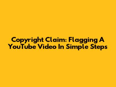 Copyright Claim: Flagging A YouTube Video In Simple Steps