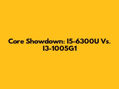 Core Showdown: I5-6300U Vs. I3-1005G1
