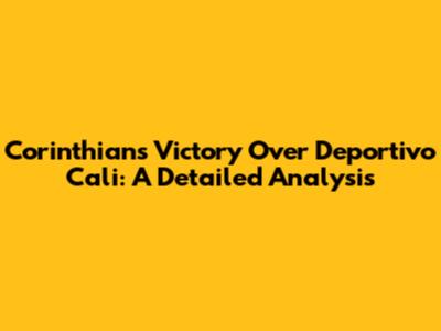 Corinthians' Victory Over Deportivo Cali: A Detailed Analysis