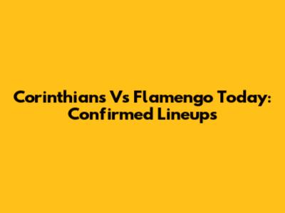 Corinthians Vs Flamengo Today: Confirmed Lineups