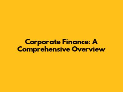 Corporate Finance: A Comprehensive Overview