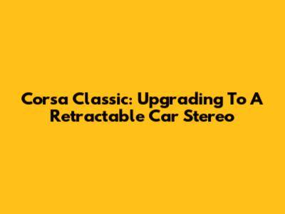 Corsa Classic: Upgrading To A Retractable Car Stereo