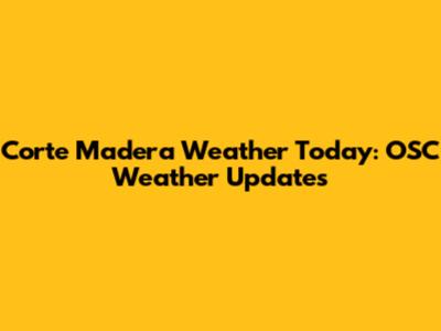 Corte Madera Weather Today: OSC Weather Updates