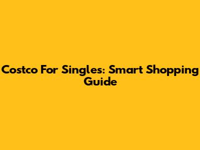 Costco For Singles: Smart Shopping Guide