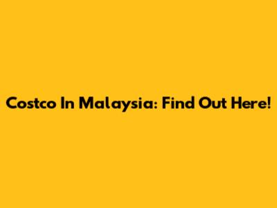 Costco In Malaysia: Find Out Here!