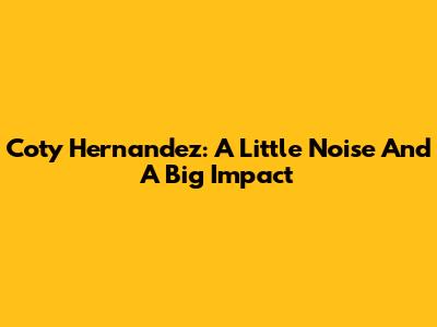 Coty Hernandez: A Little Noise And A Big Impact