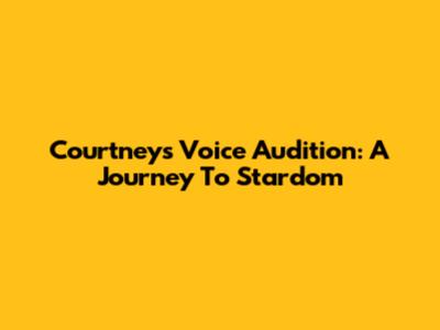 Courtney's Voice Audition: A Journey To Stardom
