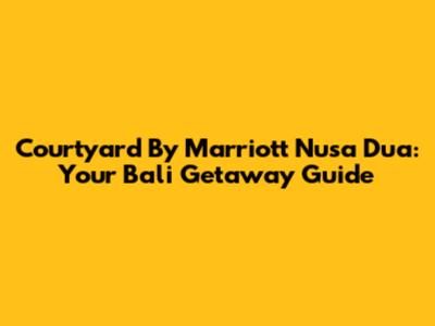 Courtyard By Marriott Nusa Dua: Your Bali Getaway Guide