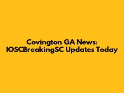 Covington GA News: IOSCBreakingSC Updates Today