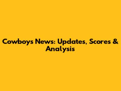 Cowboys News: Updates, Scores & Analysis