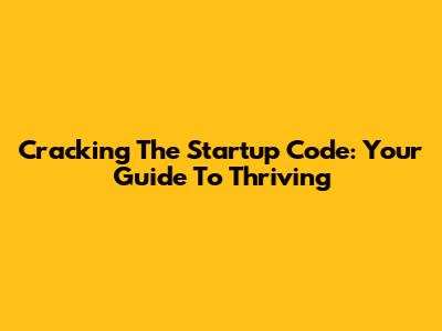 Cracking The Startup Code: Your Guide To Thriving