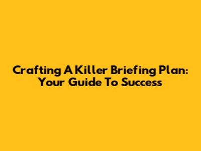 Crafting A Killer Briefing Plan: Your Guide To Success