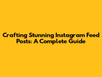 Crafting Stunning Instagram Feed Posts: A Complete Guide